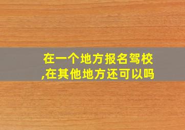 在一个地方报名驾校,在其他地方还可以吗