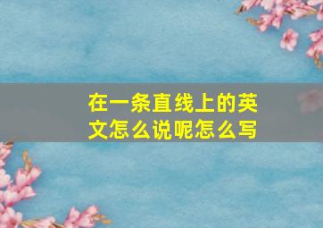 在一条直线上的英文怎么说呢怎么写