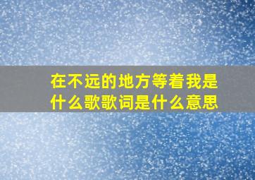 在不远的地方等着我是什么歌歌词是什么意思