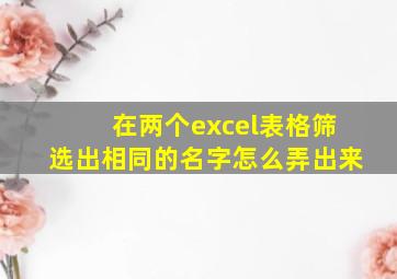 在两个excel表格筛选出相同的名字怎么弄出来