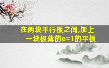 在两块平行板之间,加上一块极薄的e=1的平板