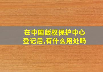 在中国版权保护中心登记后,有什么用处吗