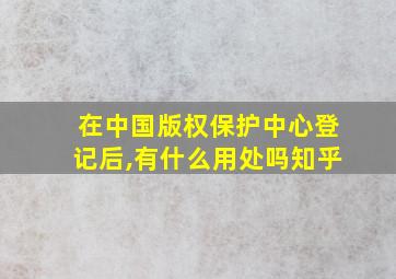 在中国版权保护中心登记后,有什么用处吗知乎