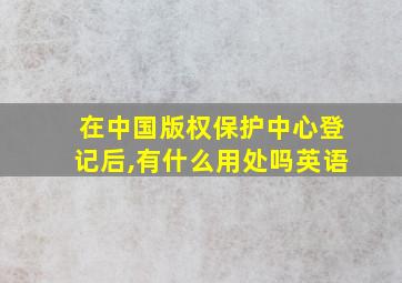 在中国版权保护中心登记后,有什么用处吗英语