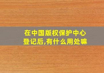 在中国版权保护中心登记后,有什么用处嘛