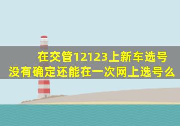 在交管12123上新车选号没有确定还能在一次网上选号么