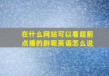 在什么网站可以看超前点播的剧呢英语怎么说