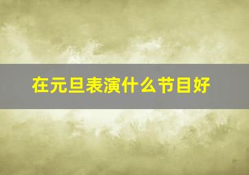 在元旦表演什么节目好