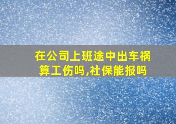 在公司上班途中出车祸算工伤吗,社保能报吗