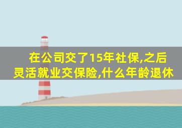 在公司交了15年社保,之后灵活就业交保险,什么年龄退休