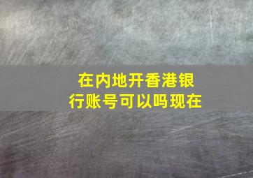 在内地开香港银行账号可以吗现在