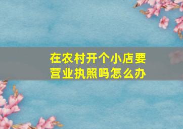 在农村开个小店要营业执照吗怎么办