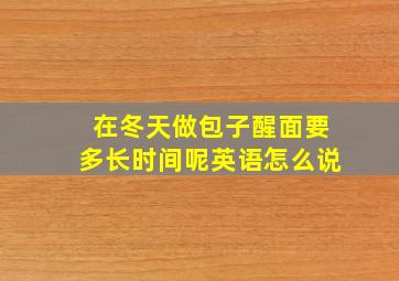 在冬天做包子醒面要多长时间呢英语怎么说