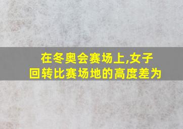 在冬奥会赛场上,女子回转比赛场地的高度差为