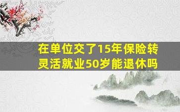 在单位交了15年保险转灵活就业50岁能退休吗