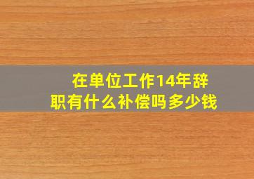 在单位工作14年辞职有什么补偿吗多少钱