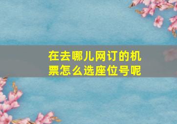 在去哪儿网订的机票怎么选座位号呢