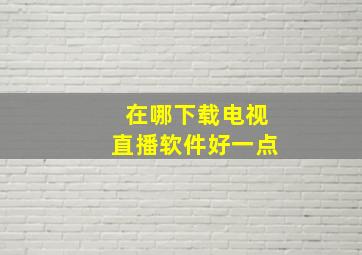 在哪下载电视直播软件好一点