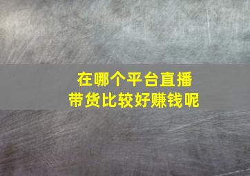 在哪个平台直播带货比较好赚钱呢