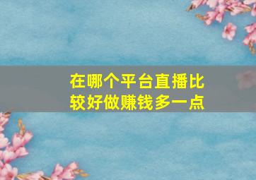 在哪个平台直播比较好做赚钱多一点