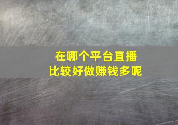 在哪个平台直播比较好做赚钱多呢