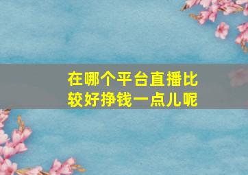 在哪个平台直播比较好挣钱一点儿呢