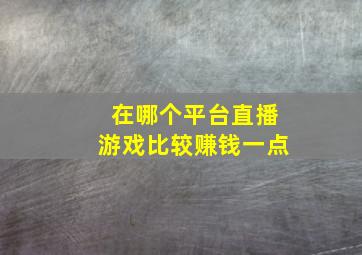 在哪个平台直播游戏比较赚钱一点