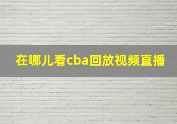 在哪儿看cba回放视频直播