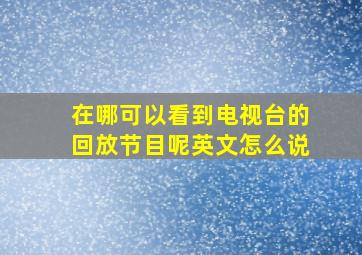 在哪可以看到电视台的回放节目呢英文怎么说