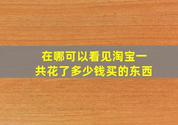 在哪可以看见淘宝一共花了多少钱买的东西