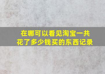 在哪可以看见淘宝一共花了多少钱买的东西记录