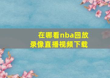 在哪看nba回放录像直播视频下载