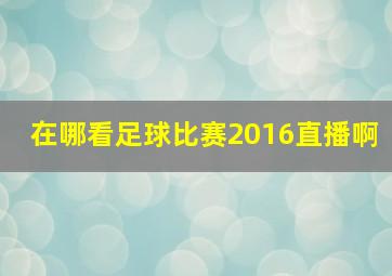 在哪看足球比赛2016直播啊