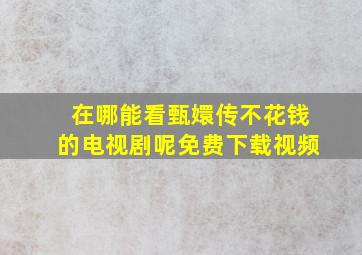 在哪能看甄嬛传不花钱的电视剧呢免费下载视频