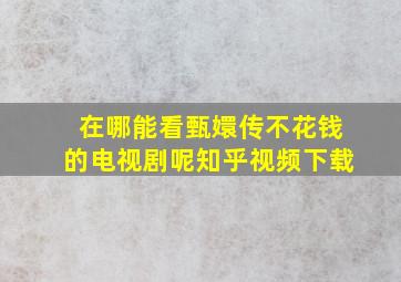 在哪能看甄嬛传不花钱的电视剧呢知乎视频下载