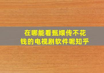 在哪能看甄嬛传不花钱的电视剧软件呢知乎