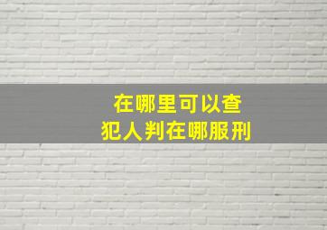 在哪里可以查犯人判在哪服刑