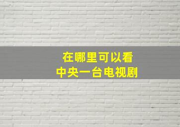 在哪里可以看中央一台电视剧