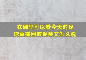 在哪里可以看今天的足球直播回放呢英文怎么说