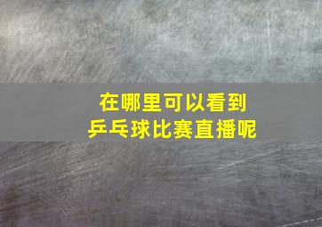 在哪里可以看到乒乓球比赛直播呢