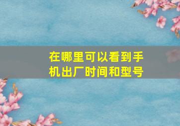 在哪里可以看到手机出厂时间和型号