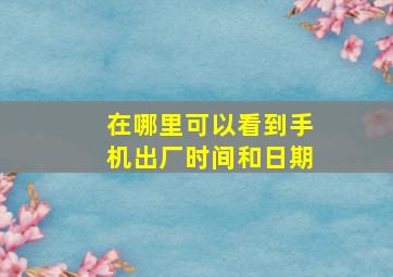 在哪里可以看到手机出厂时间和日期