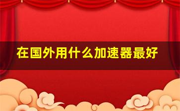 在国外用什么加速器最好