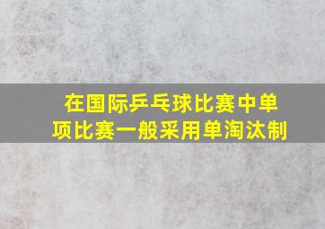 在国际乒乓球比赛中单项比赛一般采用单淘汰制