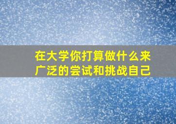 在大学你打算做什么来广泛的尝试和挑战自己