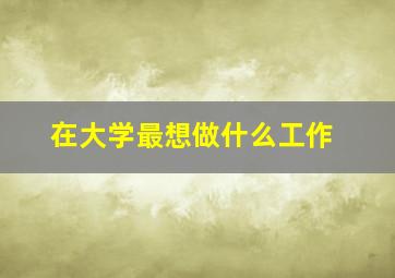 在大学最想做什么工作