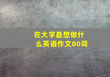 在大学最想做什么英语作文80词