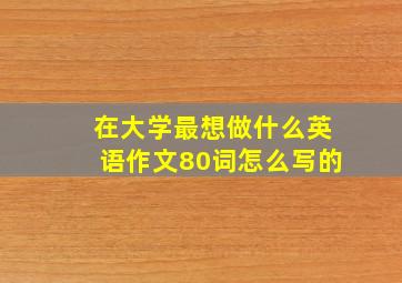 在大学最想做什么英语作文80词怎么写的