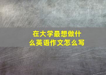 在大学最想做什么英语作文怎么写