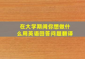 在大学期间你想做什么用英语回答问题翻译